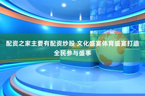 配資之家主要有配資炒股 文化盛宴體育盛宴打造全民參與盛事